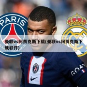 曼联vs阿贾克斯下载(曼联vs阿贾克斯下载软件)