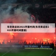 东京奥运会2021开幕时间(东京奥运会2021开幕时间重播)