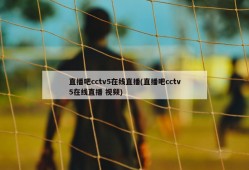 直播吧cctv5在线直播(直播吧cctv5在线直播 视频)