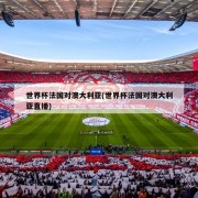 世界杯法国对澳大利亚(世界杯法国对澳大利亚直播)