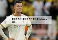 南非世界杯(南非世界杯主题曲wakawaka)