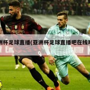 亚洲杯足球直播(亚洲杯足球直播吧在线观看)