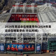 2024年奥运会在哪里举办(2024年奥运会在哪里举办 什么时候)