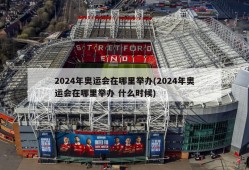 2024年奥运会在哪里举办(2024年奥运会在哪里举办 什么时候)