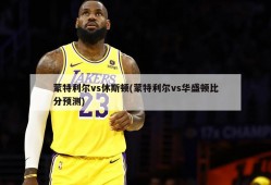 蒙特利尔vs休斯顿(蒙特利尔vs华盛顿比分预测)