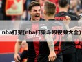 nba打架(nba打架斗殴视频大全)