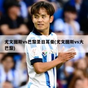 尤文图斯vs巴黎圣日耳曼(尤文图斯vs大巴黎)