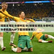 球探足球比分即时比分(球探足球比分即时比分手机版ApP下载球探体育)