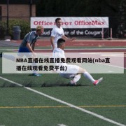 NBA直播在线直播免费观看网站(nba直播在线观看免费平台)