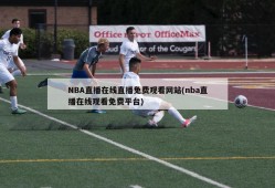 NBA直播在线直播免费观看网站(nba直播在线观看免费平台)