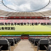 广州队为什么不叫恒大了(足球广州队和广州恒大有何区别)