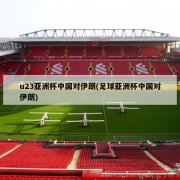 u23亚洲杯中国对伊朗(足球亚洲杯中国对伊朗)