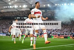 中超直播免费直播视频(中超直播免费直播视频直播山东泰山)