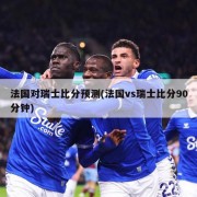法国对瑞士比分预测(法国vs瑞士比分90分钟)