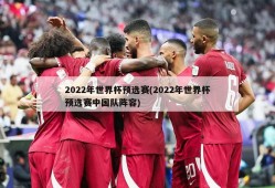 2022年世界杯预选赛(2022年世界杯预选赛中国队阵容)