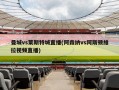 曼城vs莱斯特城直播(阿森纳vs阿斯顿维拉视频直播)