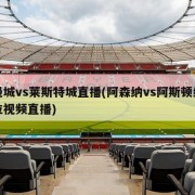 曼城vs莱斯特城直播(阿森纳vs阿斯顿维拉视频直播)