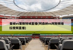 曼城vs莱斯特城直播(阿森纳vs阿斯顿维拉视频直播)