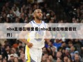 nba直播在哪里看(nba直播在哪里看软件)