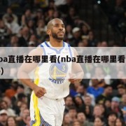 nba直播在哪里看(nba直播在哪里看软件)