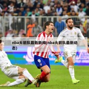 nba火箭队最新新闻(nba火箭队最新动态)