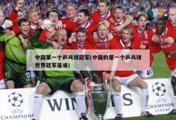 中国第一个乒乓球冠军(中国的第一个乒乓球世界冠军是谁)