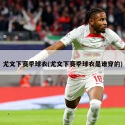尤文下赛季球衣(尤文下赛季球衣是谁穿的)