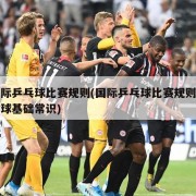 国际乒乓球比赛规则(国际乒乓球比赛规则乒乓球基础常识)
