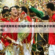 哈萨克斯坦足球(哈萨克斯坦足球队属于欧洲吗)