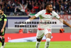 nba在线高清免费直播(nba在线高清免费直播精选正直播网)