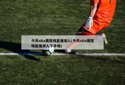 今天nba赛现场直播湖人(今天nba赛现场直播湖人下半场)