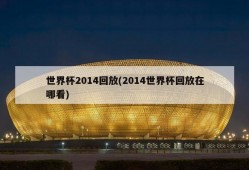 世界杯2014回放(2014世界杯回放在哪看)