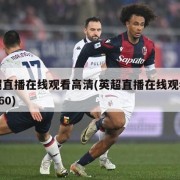 英超直播在线观看高清(英超直播在线观看高清360)