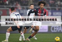英超直播在线观看高清(英超直播在线观看高清360)