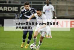cctv5+正在直播(cctv5正在直播乒乓球比赛)