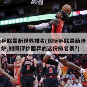 国际乒联最新世界排名(国际乒联最新世界排名出炉,如何评价国乒的这份排名表?)