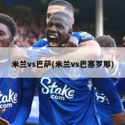 米兰vs巴萨(米兰vs巴塞罗那)