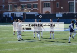 cctv5直播现场直播(cctv5+直播现场直播)