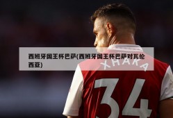 西班牙国王杯巴萨(西班牙国王杯巴萨对瓦伦西亚)