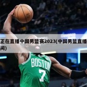 正在直播中国男篮赛2023(中国男篮直播间)