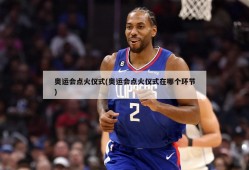 奥运会点火仪式(奥运会点火仪式在哪个环节)