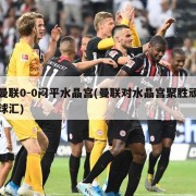 曼联0-0闷平水晶宫(曼联对水晶宫聚胜顽球汇)
