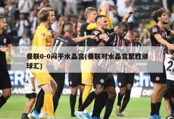 曼联0-0闷平水晶宫(曼联对水晶宫聚胜顽球汇)