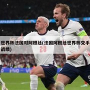 世界杯法国对阿根廷(法国阿根廷世界杯交手战绩)