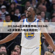 2013nba总决赛第四场(2013nba总决赛第六场全场回放)