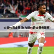火箭vs爵士录像(火箭vs爵士录像视频)
