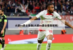 火箭vs爵士录像(火箭vs爵士录像视频)