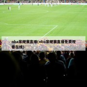 nba常规赛直播(nba常规赛直播免费观看在线)