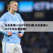 女足直播cctv5今天比赛(女足直播cctv5今天比赛结果)