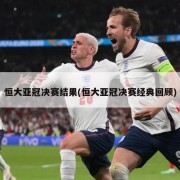 恒大亚冠决赛结果(恒大亚冠决赛经典回顾)